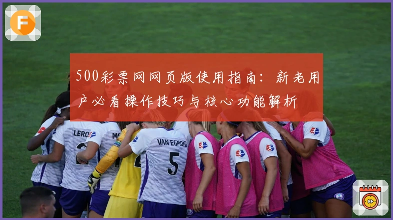 500彩票网网页版使用指南：新老用户必看操作技巧与核心功能解析