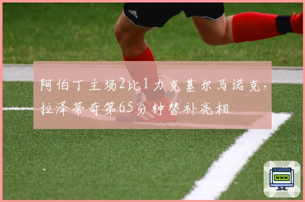 阿伯丁主场2比1力克基尔马诺克，拉泽蒂奇第65分钟替补亮相