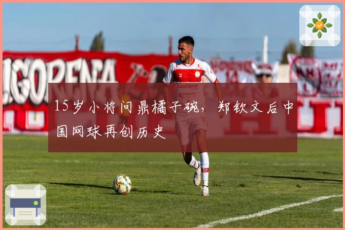 15岁小将问鼎橘子碗，郑钦文后中国网球再创历史