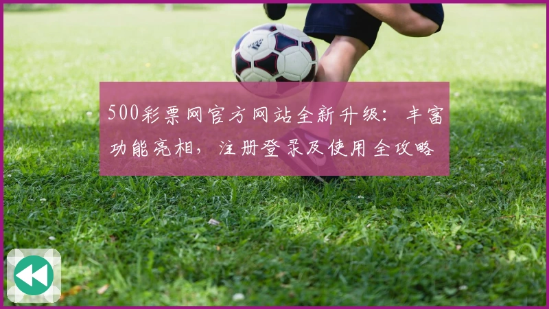 500彩票网官方网站全新升级：丰富功能亮相，注册登录及使用全攻略分享