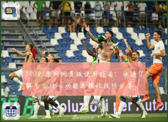 500彩票网网页版使用指南:快速了解平台核心功能及操作技巧分享