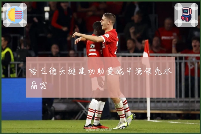 哈兰德头槌建功助曼城半场领先水晶宫