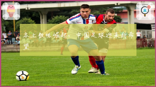 本土教练崛起，中国足球迎来新希望