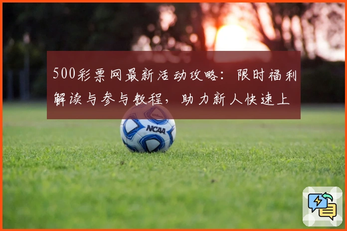 500彩票网最新活动攻略:限时福利解读与参与教程,助力新人快速上手