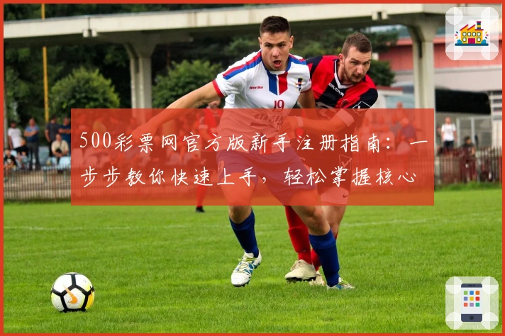 500彩票网官方版新手注册指南：一步步教你快速上手，轻松掌握核心功能与亮点