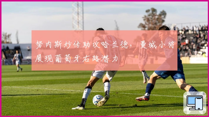 努内斯妙传助攻哈兰德，曼城小将展现葡萄牙右路潜力