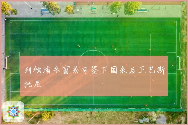 利物浦冬窗或可签下国米后卫巴斯托尼