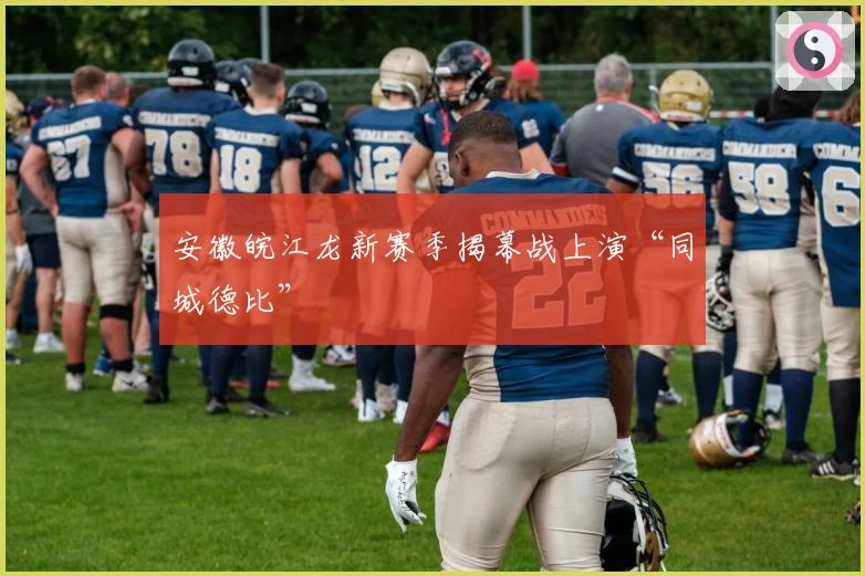 安徽皖江龙新赛季揭幕战上演“同城德比”