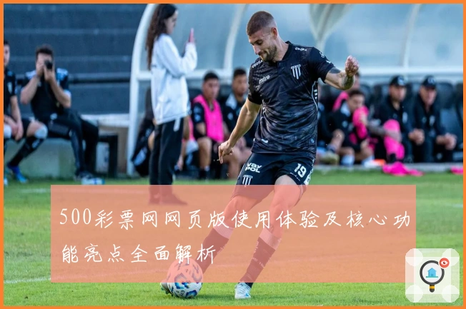 500彩票网网页版使用体验及核心功能亮点全面解析