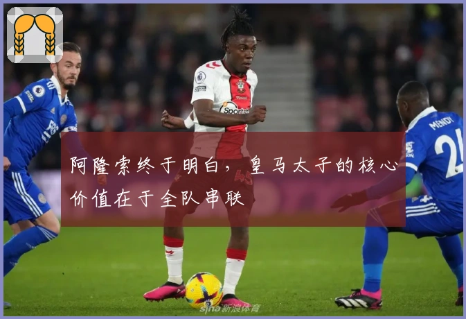 阿隆索终于明白，皇马太子的核心价值在于全队串联