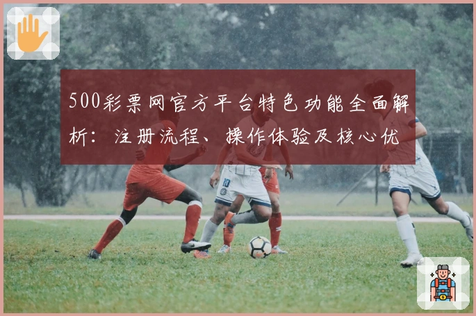 500彩票网官方平台特色功能全面解析：注册流程、操作体验及核心优势详解