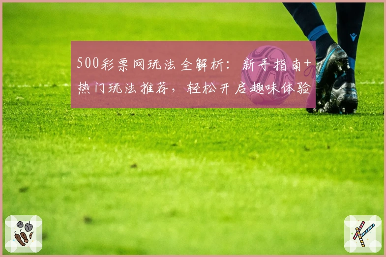 500彩票网玩法全解析：新手指南+热门玩法推荐，轻松开启趣味体验