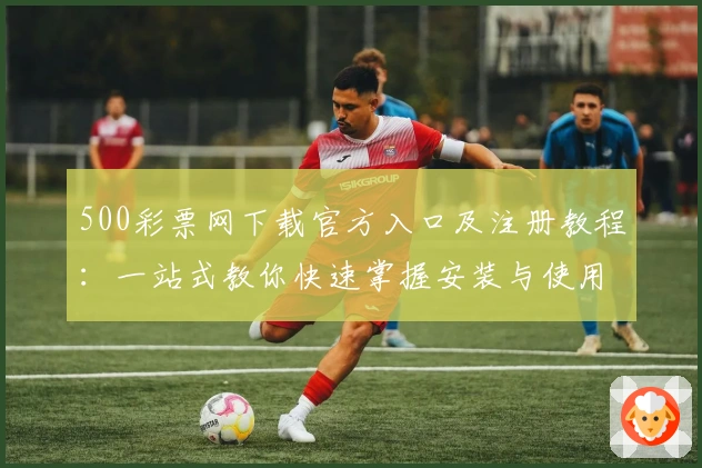 500彩票网下载官方入口及注册教程：一站式教你快速掌握安装与使用流程