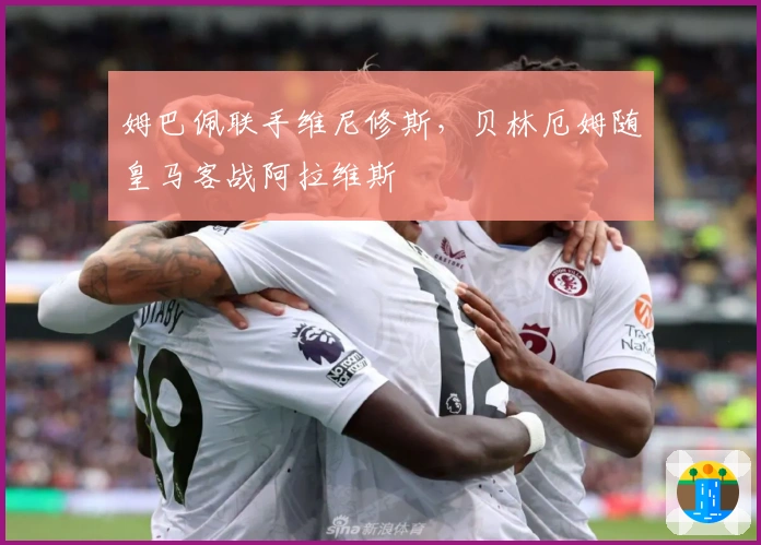 姆巴佩联手维尼修斯，贝林厄姆随皇马客战阿拉维斯