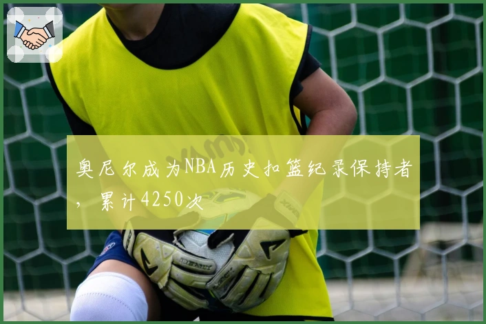 奥尼尔成为NBA历史扣篮纪录保持者，累计4250次