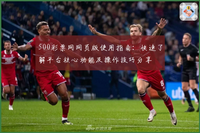 500彩票网网页版使用指南：快速了解平台核心功能及操作技巧分享