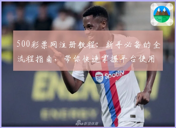500彩票网注册教程：新手必备的全流程指南，带你快速掌握平台使用技巧