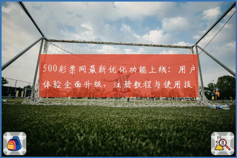 500彩票网最新优化功能上线：用户体验全面升级，注册教程与使用技巧全解析！