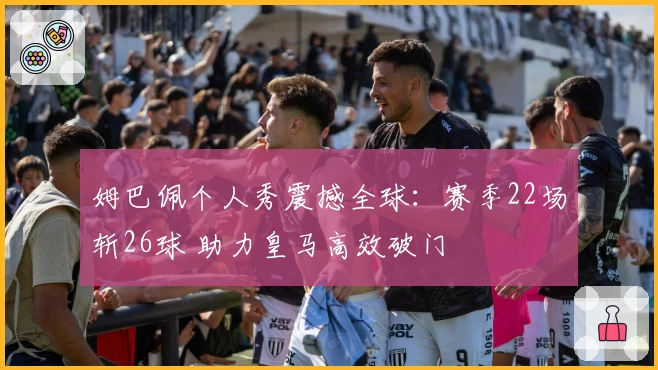 姆巴佩个人秀震撼全球：赛季22场斩26球 助力皇马高效破门