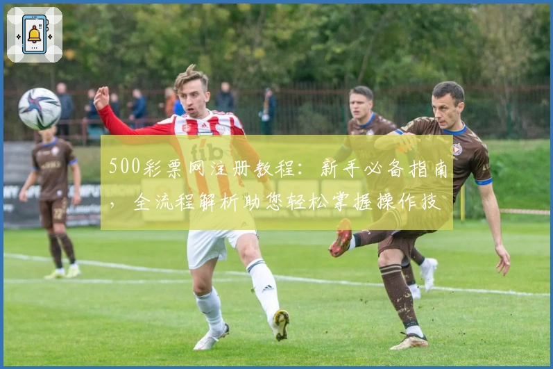 500彩票网注册教程：新手必备指南，全流程解析助您轻松掌握操作技巧