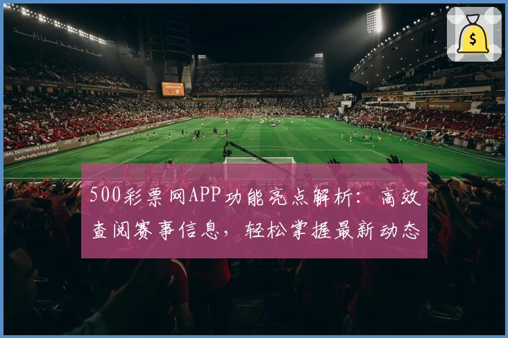 500彩票网APP功能亮点解析:高效查阅赛事信息,轻松掌握最新动态