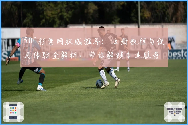 500彩票网权威推荐：注册教程与使用体验全解析，带你解锁专业服务新体验