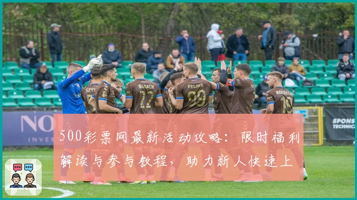500彩票网最新活动攻略：限时福利解读与参与教程，助力新人快速上手