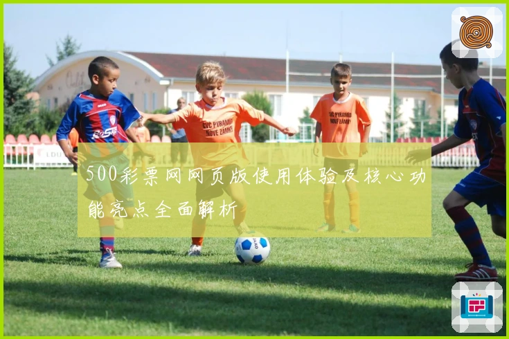 500彩票网网页版使用体验及核心功能亮点全面解析