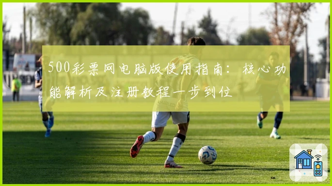 500彩票网电脑版使用指南：核心功能解析及注册教程一步到位
