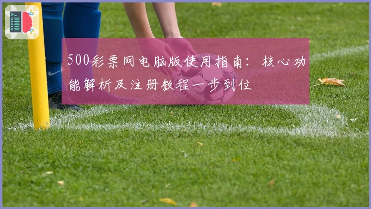 500彩票网电脑版使用指南:核心功能解析及注册教程一步到位