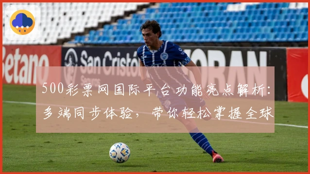 500彩票网国际平台功能亮点解析：多端同步体验，带你轻松掌握全球热门趋势
