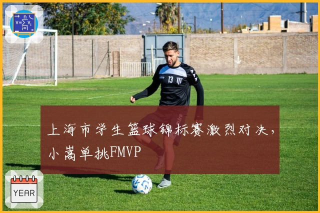 上海市学生篮球锦标赛激烈对决，小嵩单挑FMVP