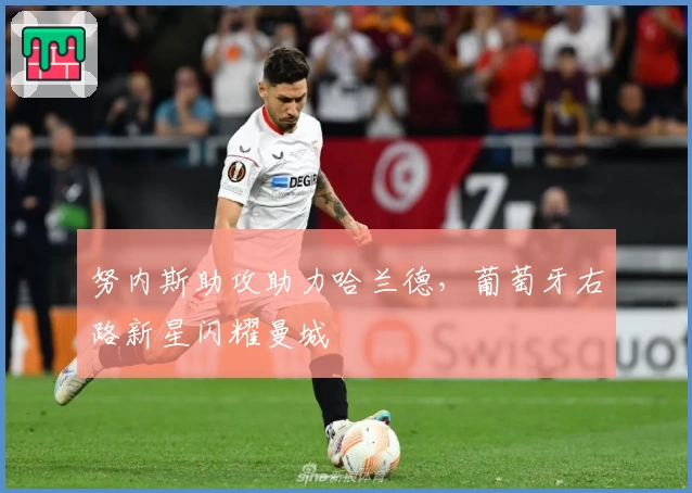 努内斯助攻助力哈兰德，葡萄牙右路新星闪耀曼城