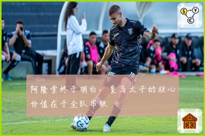 阿隆索终于明白，皇马太子的核心价值在于全队串联