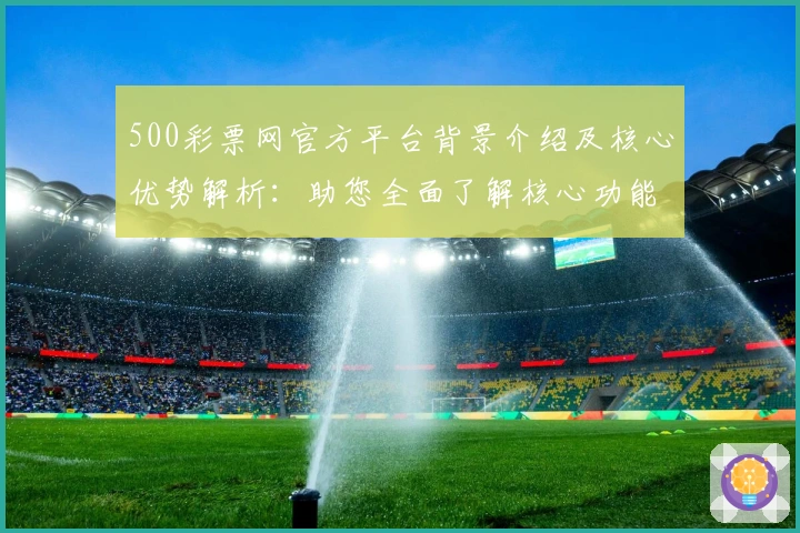500彩票网官方平台背景介绍及核心优势解析：助您全面了解核心功能与应用亮点