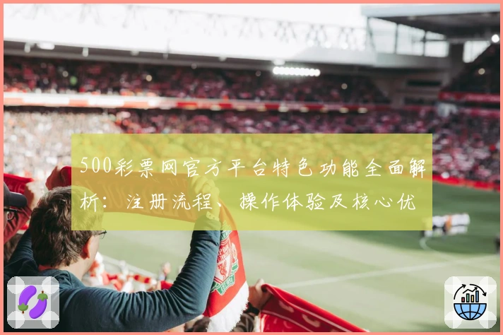 500彩票网官方平台特色功能全面解析：注册流程、操作体验及核心优势详解