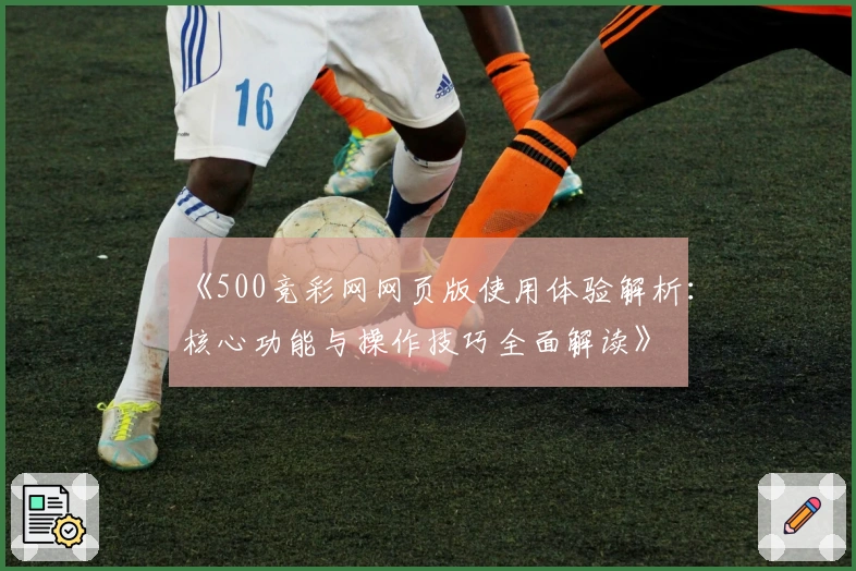 《500竞彩网网页版使用体验解析：核心功能与操作技巧全面解读》