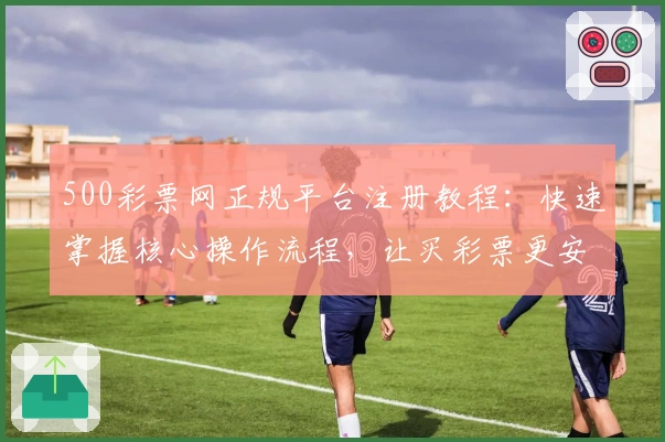 500彩票网正规平台注册教程：快速掌握核心操作流程，让买彩票更安全便捷！