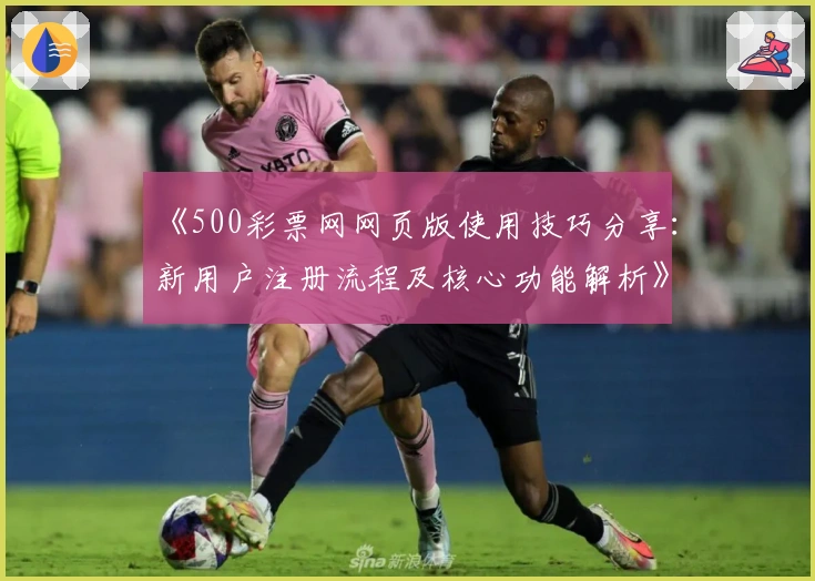 《500彩票网网页版使用技巧分享：新用户注册流程及核心功能解析》