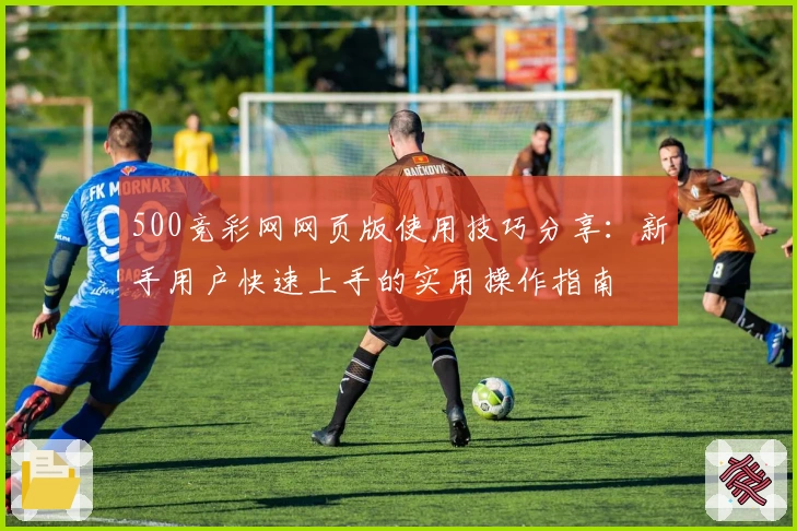 500竞彩网网页版使用技巧分享：新手用户快速上手的实用操作指南