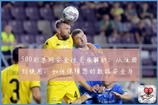 500彩票网安全性全面解析：从注册到使用，如何保障您的数据安全与隐私