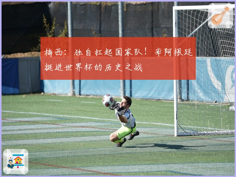 梅西：独自扛起国家队！率阿根廷挺进世界杯的历史之战