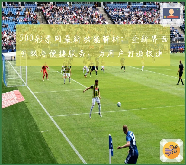 500彩票网最新功能解析：全新界面升级与便捷服务，为用户打造极速体验