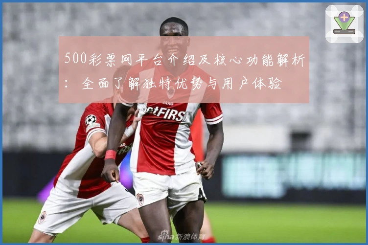 500彩票网平台介绍及核心功能解析：全面了解独特优势与用户体验