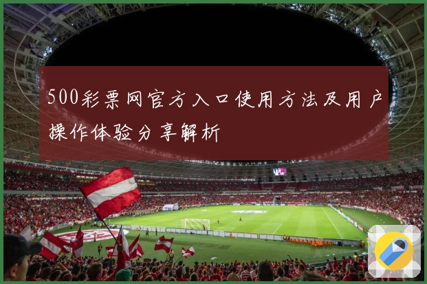500彩票网官方入口使用方法及用户操作体验分享解析