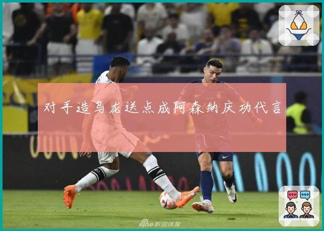 对手造乌龙送点成阿森纳庆功代言