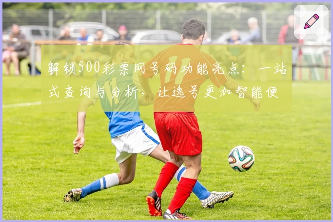 解锁500彩票网号码功能亮点：一站式查询与分析，让选号更加智能便捷