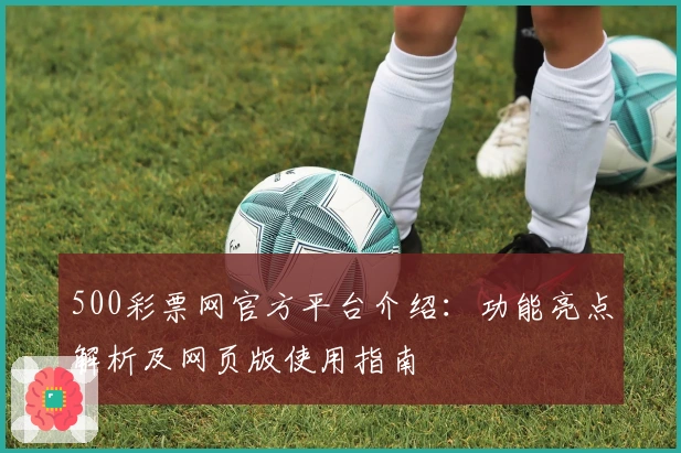 500彩票网官方平台介绍：功能亮点解析及网页版使用指南