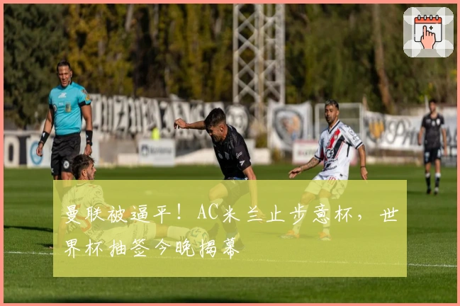 曼联被逼平！AC米兰止步意杯，世界杯抽签今晚揭幕