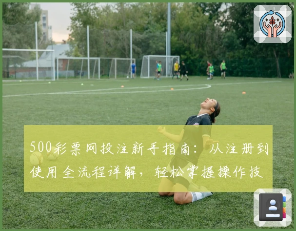 500彩票网投注新手指南:从注册到使用全流程详解,轻松掌握操作技巧